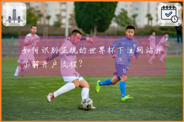 如何识别正规的世界杯下注网站并了解开户流程？