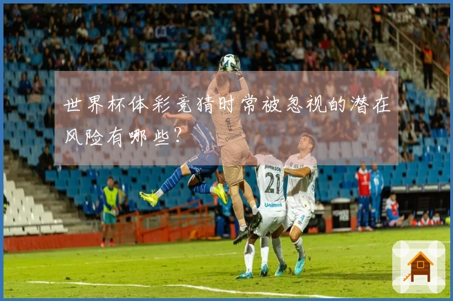 世界杯体彩竞猜时常被忽视的潜在风险有哪些?