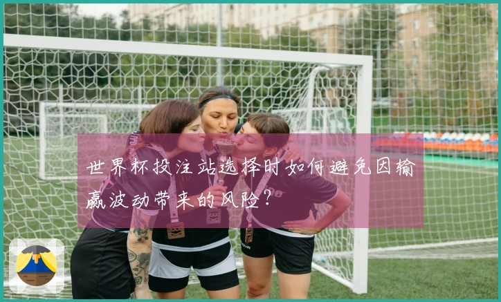 世界杯投注站选择时如何避免因输赢波动带来的风险？